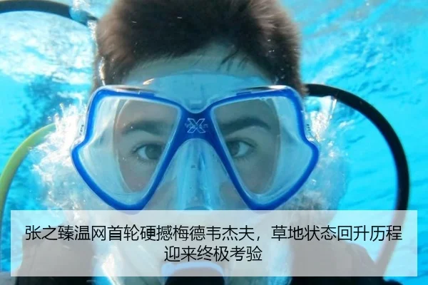 张之臻温网首轮硬撼梅德韦杰夫，草地状态回升历程迎来终极考验